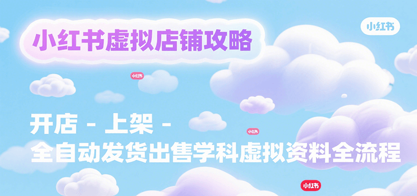 小红书虚拟店铺攻略，开店-上架-全自动发货出售学科虚拟资料完整流程-千帆网赚