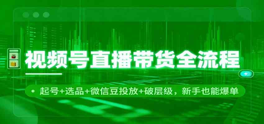 视频号直播带货全流程：起号+选品+微信豆投放+破层级，新手也能爆单-千帆网赚