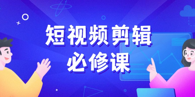 （14295期）短视频剪辑必修课，百万剪辑师成长秘籍，找素材、拆片、案例拆解-千帆网赚