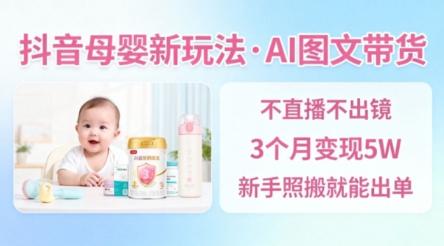 抖音母婴赛道新玩法，AI图文带货，不用直播，3个月变现5W，新手照搬就能出单-千帆网赚