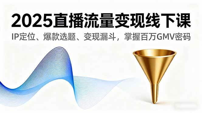 （16062期）2025直播流量变现线下课，IP定位、爆款选题、变现漏斗，掌握百万GMV密码-千帆网赚