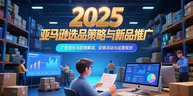 （15347期）2025亚马逊选品策略与新品推广，广告优化与政策解读，促销活动与运营规划-千帆网赚