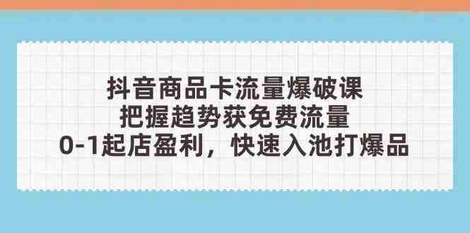 抖音商品卡流量爆破课：把握趋势获免费流量，0-1起店盈利，快速入池打爆品-千帆网赚