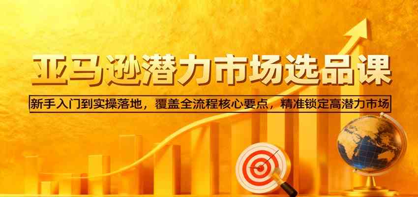 亚马逊从0到1选品课，新手入门到实操落地，覆盖全流程核心要点，精准锁定高潜力市场-千帆网赚