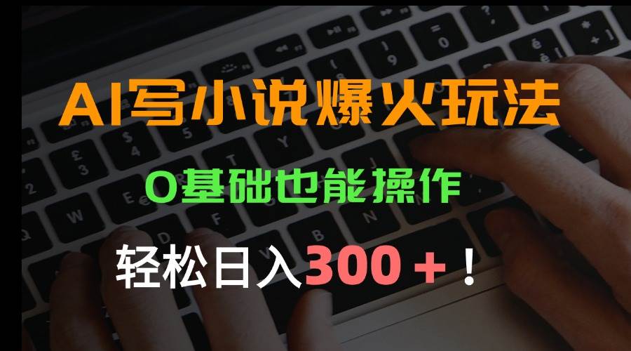 （15534期）AI写小说爆火玩法，0基础也能操作，日收益轻松300+！-千帆网赚