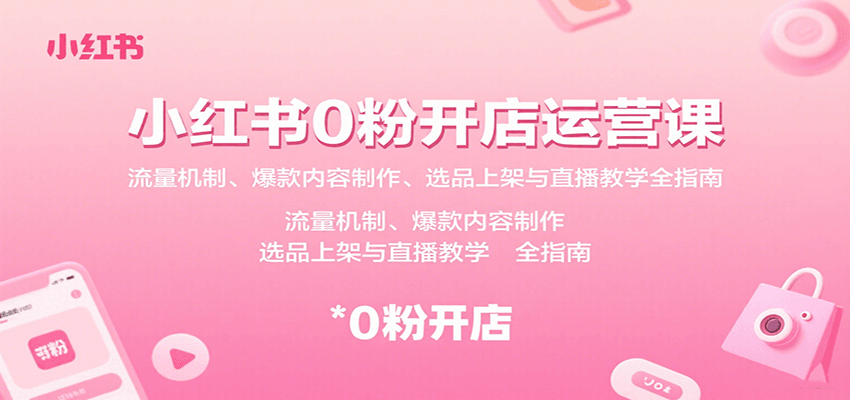 小红书0粉开店运营课：流量机制、爆款内容制作、选品上架与直播教学全指南-千帆网赚