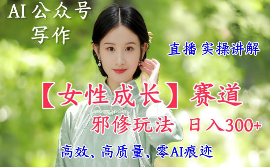 AI写作【女性成长】赛道内容邪修玩法，日入5张+，直播落地实操讲解-千帆网赚