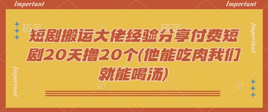 短剧搬运大佬经验分享付费短剧20天撸20个(他能吃肉我们就能喝汤)-千帆网赚