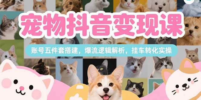 （15379期）宠物抖音变现课，账号五件套搭建，爆流逻辑解析，挂车转化实操-千帆网赚